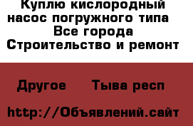 Куплю кислородный насос погружного типа - Все города Строительство и ремонт » Другое   . Тыва респ.